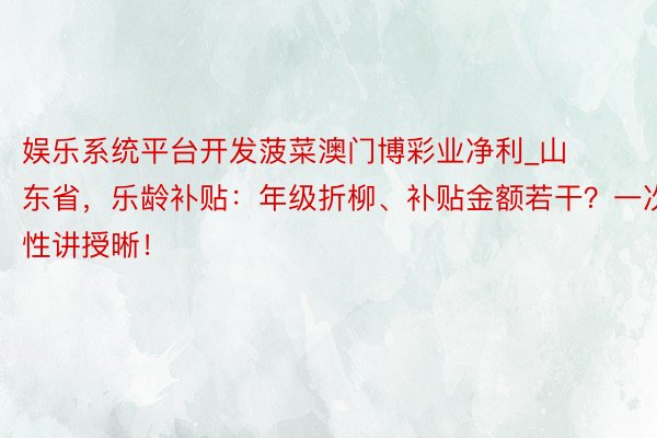 娱乐系统平台开发菠菜澳门博彩业净利_山东省，乐龄补贴：年级折柳、补贴金额若干？一次性讲授晰！