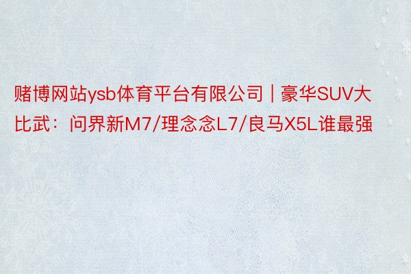 赌博网站ysb体育平台有限公司 | 豪华SUV大比武：问界新M7/理念念L7/良马X5L谁最强