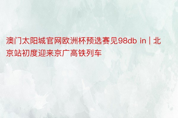 澳门太阳城官网欧洲杯预选赛见98db in | 北京站初度迎来京广高铁列车