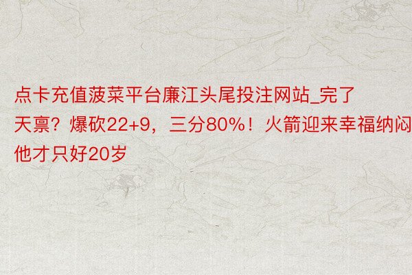 点卡充值菠菜平台廉江头尾投注网站_完了天禀？爆砍22+9，三分80%！火箭迎来幸福纳闷，他才只好20岁